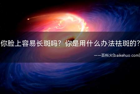 你脸上容易长斑吗?你是用什么办法祛斑的?