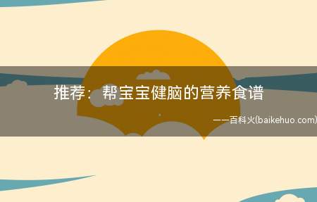 推荐:帮宝宝健脑的营养食谱(新手妈妈要如何为婴儿期和幼儿期的宝宝健脑)
