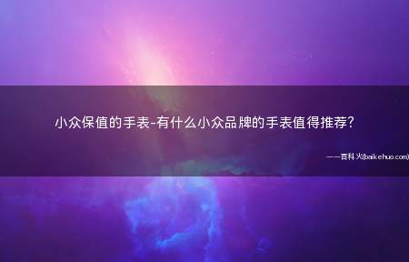 小众保值的手表-有什么小众品牌的手表值得推荐?