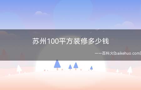 苏州100平方装修多少钱(苏州100m2房子装修预算要多少)