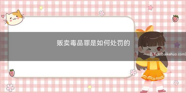 贩卖毒品罪是如何处罚的(贩卖毒品罪罚金怎么确定毒品犯罪量刑标准2022)