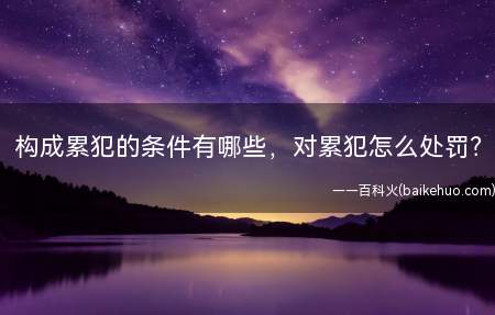 构成累犯的条件有哪些,对累犯怎么处罚?