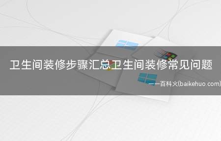 卫生间装修步骤汇总卫生间装修常见问题(卫生间装修时需要注意哪几点!)