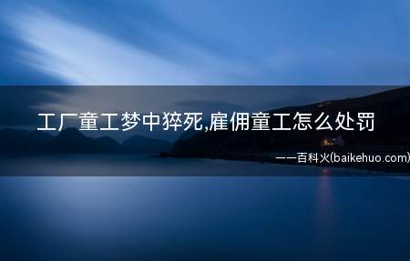 工厂童工梦中猝死,雇佣童工怎么处罚