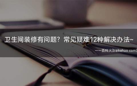 卫生间装修有问题常见疑难12种解决办法~(12项卫生间装修布置常见问题)