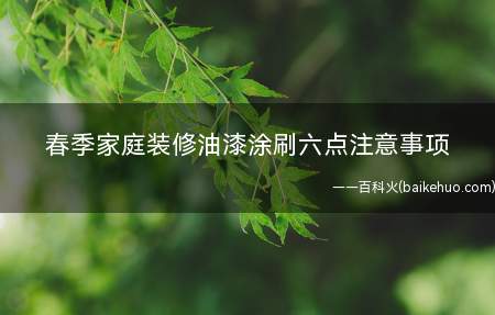 春季家庭装修油漆涂刷六点注意事项(春季装修油漆涂刷注意事项)