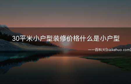 30平米小户型装修价格什么是小户型(30平米小户型装修价格以及什么)