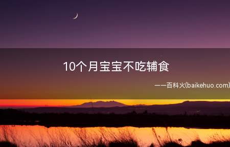 10个月宝宝不吃辅食(添加辅食不要影响母乳喂养不爱吃就更换)