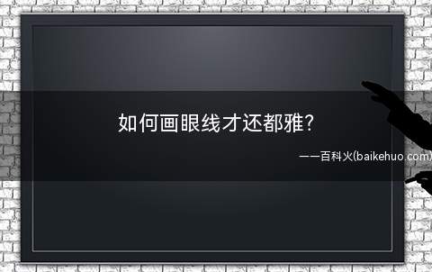 如何画眼线才还都雅(天空9城上潮流资讯推荐的一种方法)