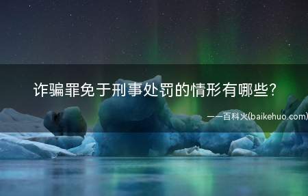 诈骗罪免于刑事处罚的情形有哪些(办理诈骗刑事案件具体应用法律若干问题的解释)