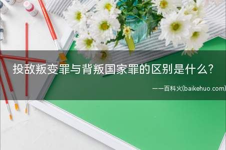 投敌叛变罪与背叛国家罪的区别是什么?