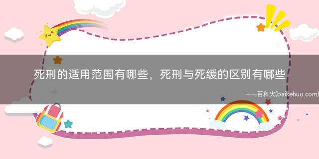 死刑的适用范围有哪些,死刑与死缓的区别有哪些