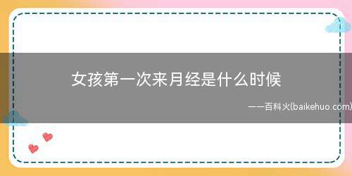女孩第一次来月经是什么时候(女孩什么时候会来月经)