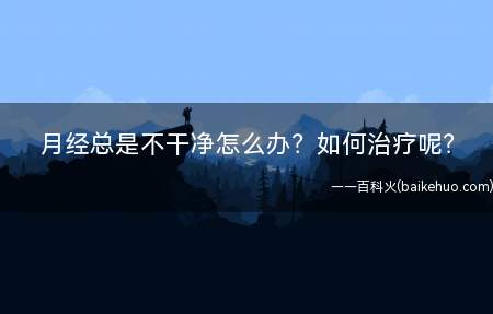 月经总是不干净怎么办如何治疗(为什么月经老是不干净)