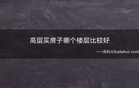 高层买房子哪个楼层比较好(高层买房子要根据总楼层选择)