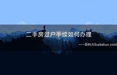 二手房过户手续如何办理(办理二手房过户要注意事项)
