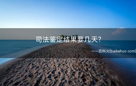 司法鉴定结果要几天(司法鉴定结果出来需要几天)