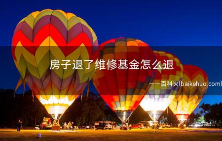 房子退了维修基金怎么退(维修基金是干什么用的房屋维修资金)