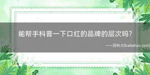 能帮手科普一下口红的品牌的层次吗(王者段位跟你比照吧唇膏排行榜)