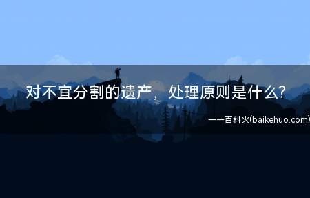 对不宜分割的遗产，处理原则是什么?