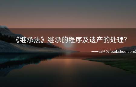 《继承法》继承的程序及遗产的处理(我国《继承法》第2条规定)