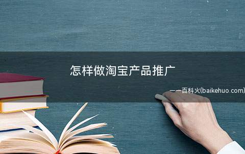 怎样做淘宝产品推广(怎么做淘宝产品的营销就显得非常的重要)