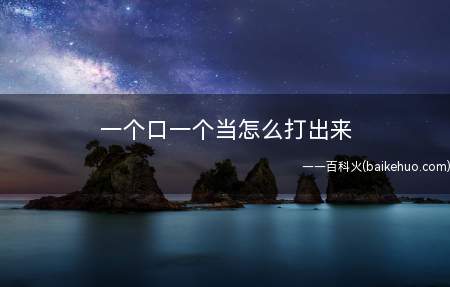 一个口一个当怎么打出来(打出“一个口一个当”的方法)