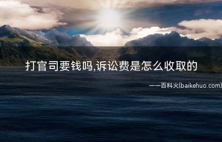 打官司要钱吗,诉讼费是怎么收取的