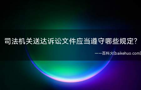 司法机关送达诉讼文件应当遵守哪些规定(司法机关将诉讼文件送达当事人必须遵守下列几项规定)