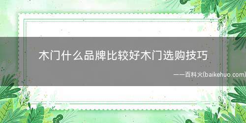 木门什么品牌比较好木门选购技巧(木门什么品牌比较好跟木门选购技巧)