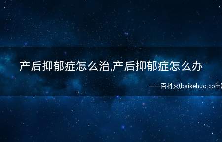 产后抑郁症怎么治,产后抑郁症怎么办(产后抑郁症的症状及治疗方法)