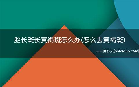 脸长斑长黄褐斑怎么办(怎么去黄褐斑)(脸上黄褐斑怎么去除选择正确的祛斑方法至关重要!)
