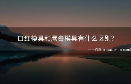 口红模具和唇膏模具有什么区别(口红模具和唇膏模具的区别)