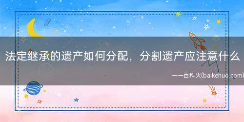 法定继承的遗产如何分配,分割遗产应注意什么