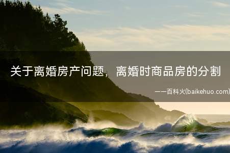 关于离婚房产问题，离婚时商品房的分割(离婚房产问题中不同情况下的离婚时商品房的分割问题)