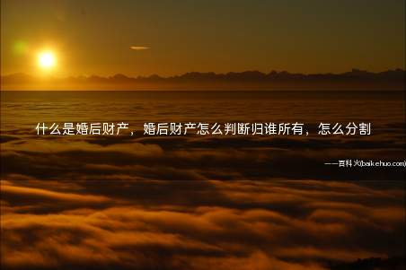 什么是婚后财产,婚后财产怎么判断归谁所有,怎么分割