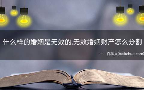 什么样的婚姻是无效的,无效婚姻财产怎么分割