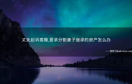 丈夫起诉离婚,要求分割妻子继承的房产怎么办