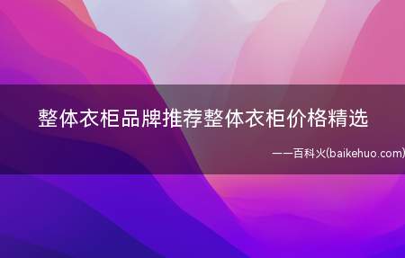 整体衣柜品牌推荐整体衣柜价格精选(索菲亚整体衣柜品牌推荐)