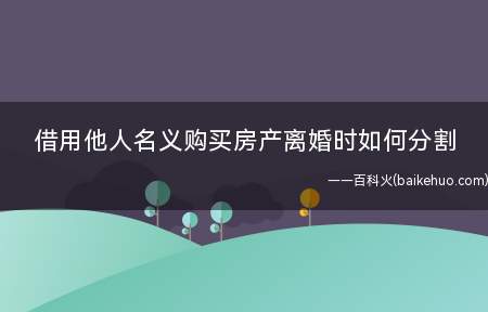 借用他人名义购买房产离婚时如何分割(该套房产可否作为夫妻共同财产分割)