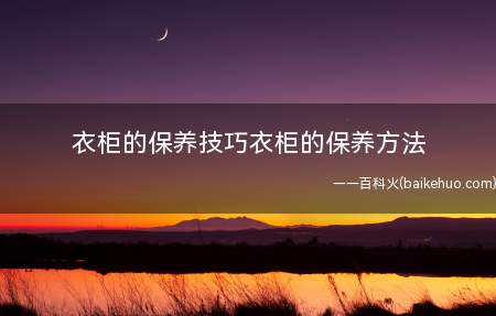 衣柜的保养技巧衣柜的保养方法(衣柜的保养技巧)