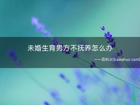 未婚生育男方不抚养怎么办(生下孩子男方不抚养怎么办)
