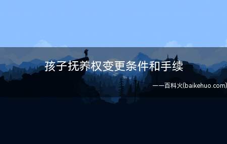孩子抚养权变更条件和手续(孩子抚养权变更的条件有哪些)