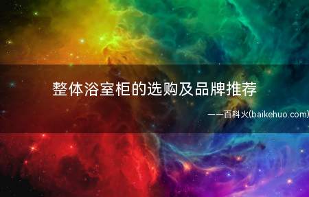 整体浴室柜的选购及品牌推荐(整体浴室柜选购及品牌推荐)