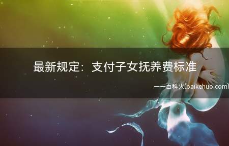 最新规定:支付子女抚养费标准(婚姻法规定子女抚养费标准是多少)