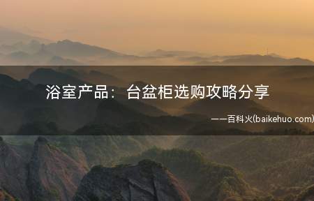 浴室产品：台盆柜选购攻略分享(浴室产品:台盆柜选购攻略分享)