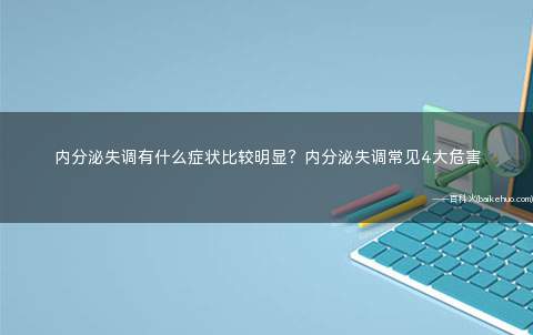 内分泌失调有什么症状比较明显？内分泌失调常见4大危害