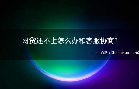 网贷还不上怎么办和客服协商?