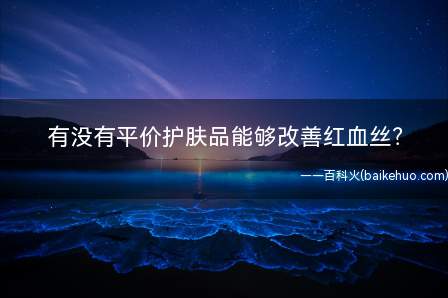 有没有平价护肤品能够改善红血丝?
