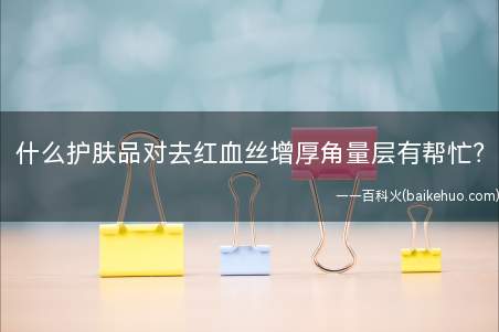 什么护肤品对去红血丝增厚角量层有帮忙？